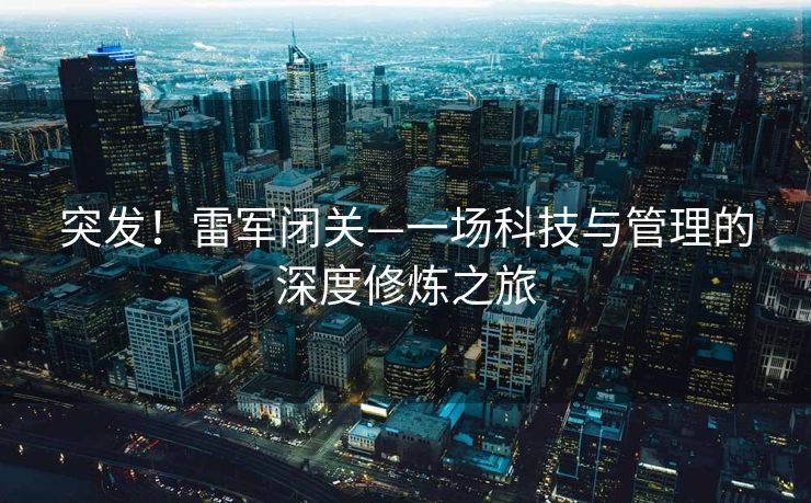 突发！雷军闭关—一场科技与管理的深度修炼之旅