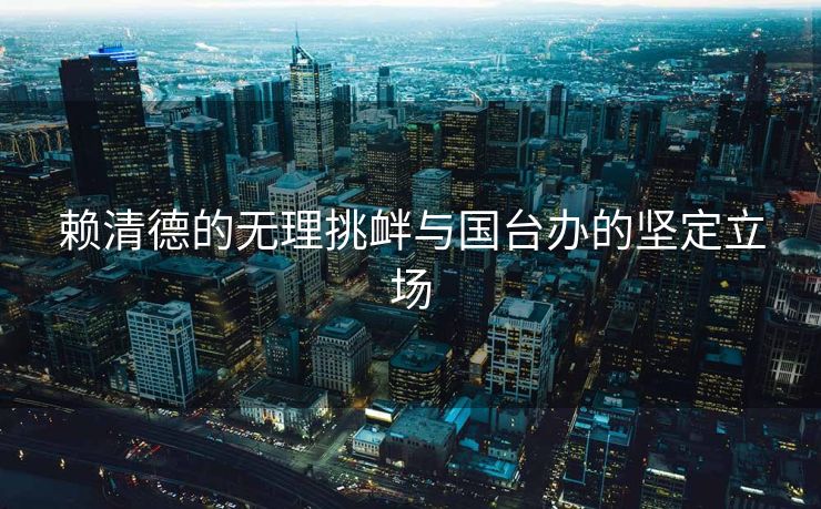 赖清德的无理挑衅与国台办的坚定立场