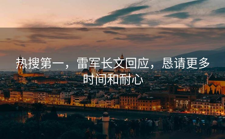热搜第一，雷军长文回应，恳请更多时间和耐心