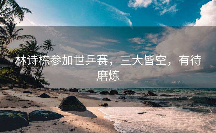林诗栋参加世乒赛，三大皆空，有待磨炼