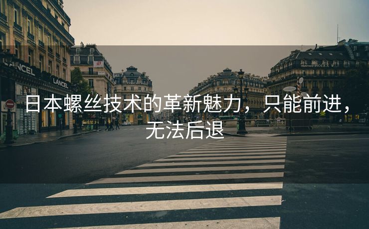 日本螺丝技术的革新魅力，只能前进，无法后退