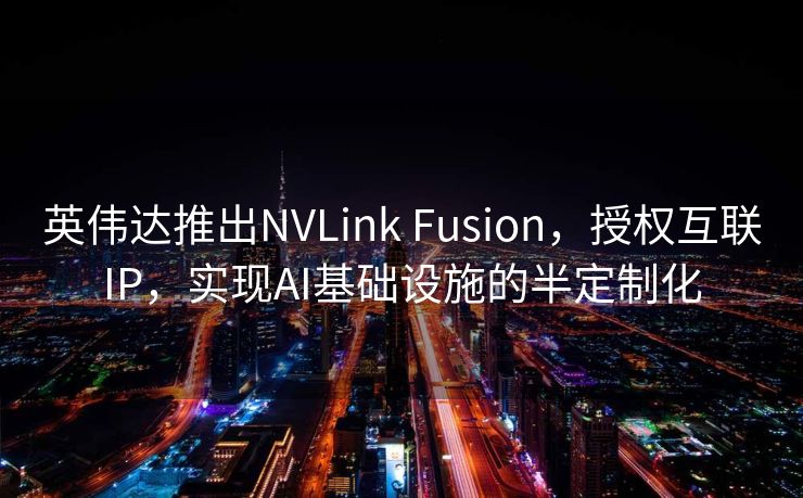 英伟达推出NVLink Fusion，授权互联IP，实现AI基础设施的半定制化