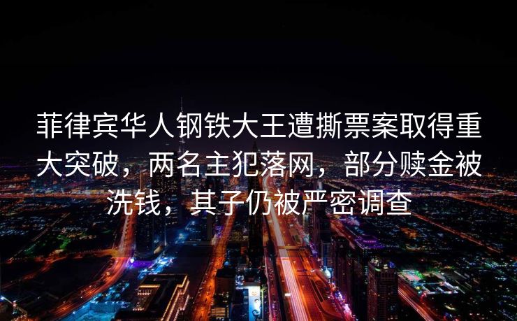 菲律宾华人钢铁大王遭撕票案取得重大突破，两名主犯落网，部分赎金被洗钱，其子仍被严密调查