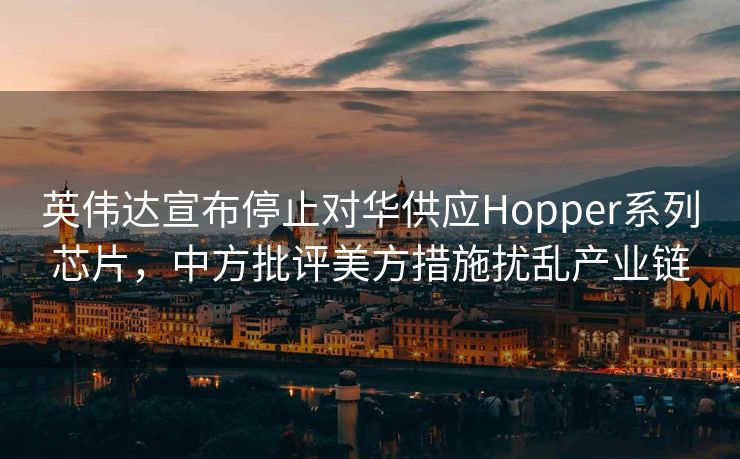 英伟达宣布停止对华供应Hopper系列芯片，中方批评美方措施扰乱产业链