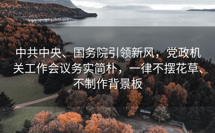 中共中央、国务院引领新风，党政机关工作会议务实简朴，一律不摆花草、不制作背景板