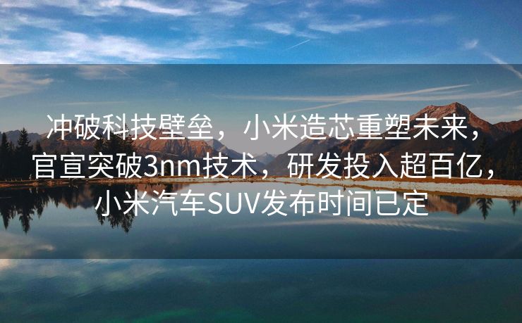 冲破科技壁垒，小米造芯重塑未来，官宣突破3nm技术，研发投入超百亿，小米汽车SUV发布时间已定