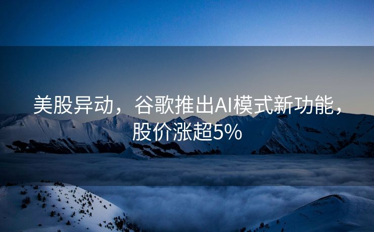 美股异动，谷歌推出AI模式新功能，股价涨超5%