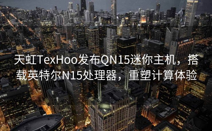 天虹TexHoo发布QN15迷你主机，搭载英特尔N15处理器，重塑计算体验