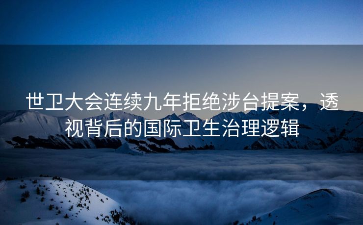 世卫大会连续九年拒绝涉台提案，透视背后的国际卫生治理逻辑
