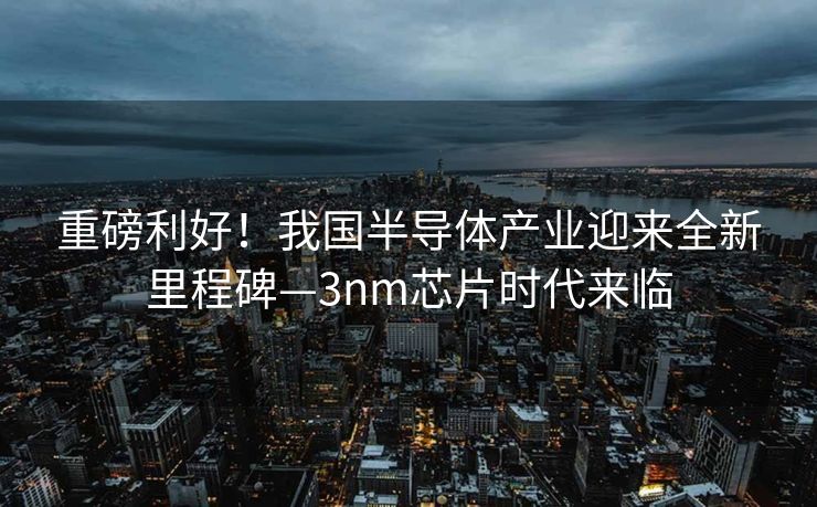 重磅利好！我国半导体产业迎来全新里程碑—3nm芯片时代来临
