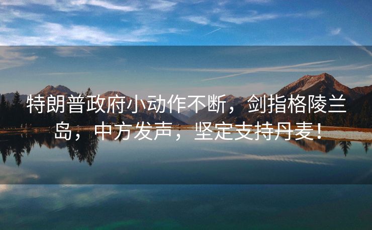 特朗普政府小动作不断，剑指格陵兰岛，中方发声，坚定支持丹麦！