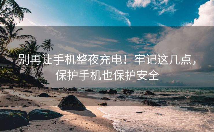 别再让手机整夜充电！牢记这几点，保护手机也保护安全