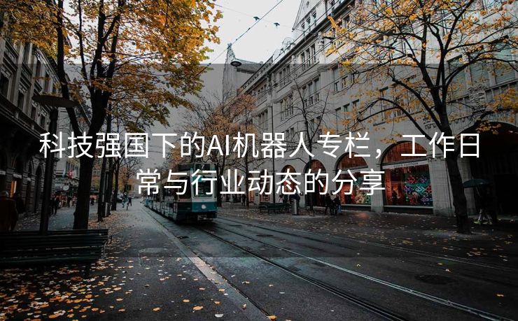 科技强国下的AI机器人专栏，工作日常与行业动态的分享