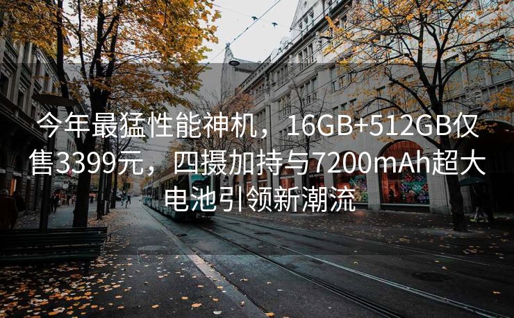 今年最猛性能神机，16GB+512GB仅售3399元，四摄加持与7200mAh超大电池引领新潮流