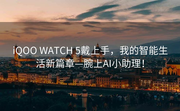 iQOO WATCH 5戴上手，我的智能生活新篇章—腕上AI小助理！