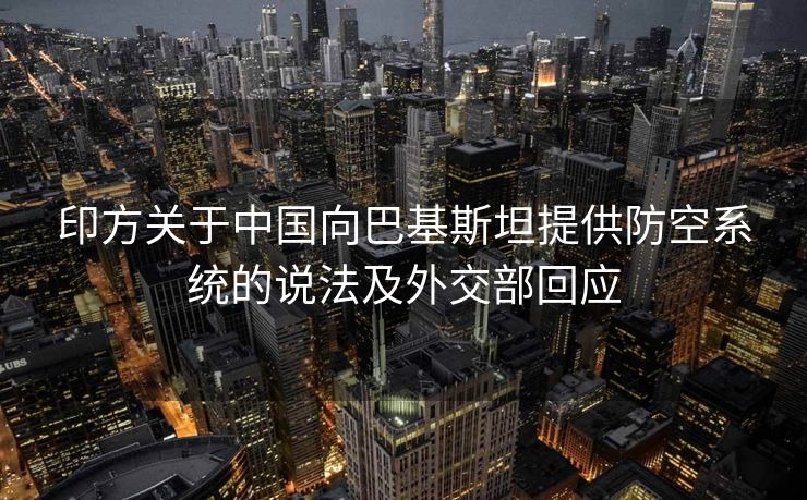 印方关于中国向巴基斯坦提供防空系统的说法及外交部回应