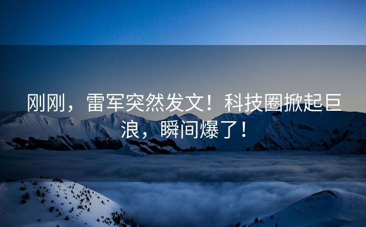 刚刚，雷军突然发文！科技圈掀起巨浪，瞬间爆了！