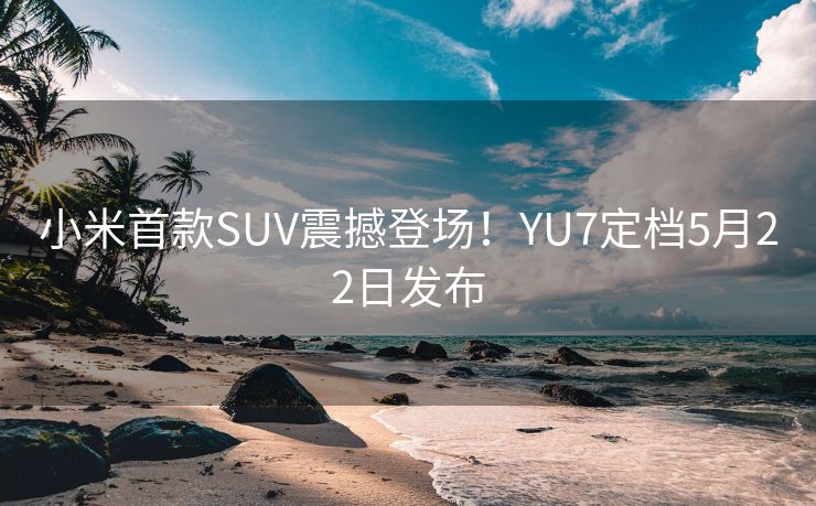 小米首款SUV震撼登场！YU7定档5月22日发布