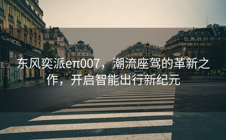 东风奕派eπ007，潮流座驾的革新之作，开启智能出行新纪元