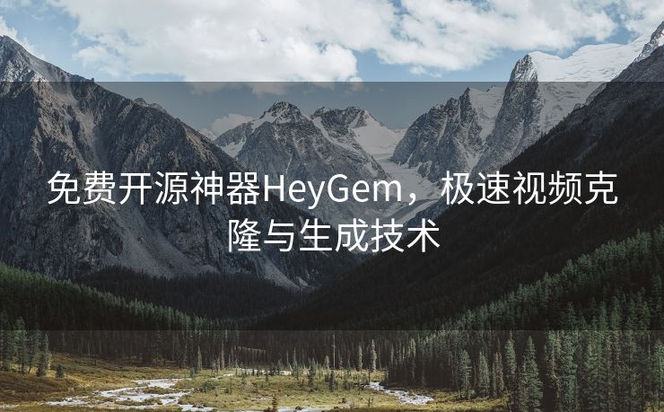 免费开源神器HeyGem，极速视频克隆与生成技术