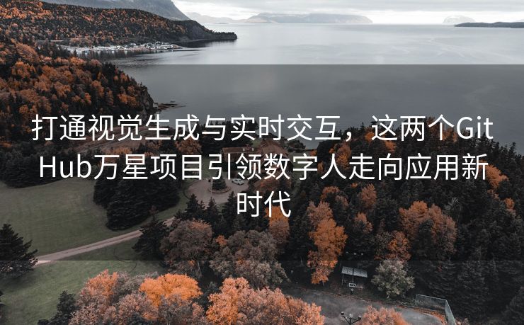 打通视觉生成与实时交互，这两个GitHub万星项目引领数字人走向应用新时代