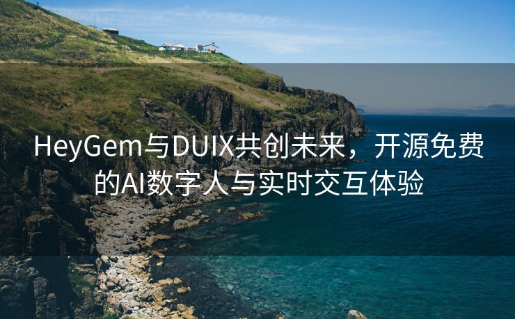 HeyGem与DUIX共创未来，开源免费的AI数字人与实时交互体验