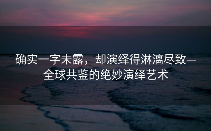 确实一字未露，却演绎得淋漓尽致—全球共鉴的绝妙演绎艺术