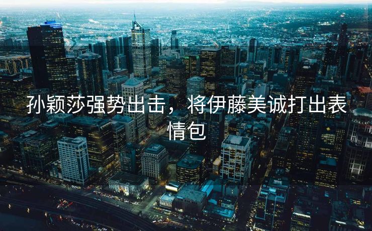 孙颖莎强势出击，将伊藤美诚打出表情包