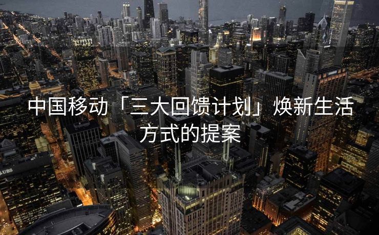中国移动「三大回馈计划」焕新生活方式的提案