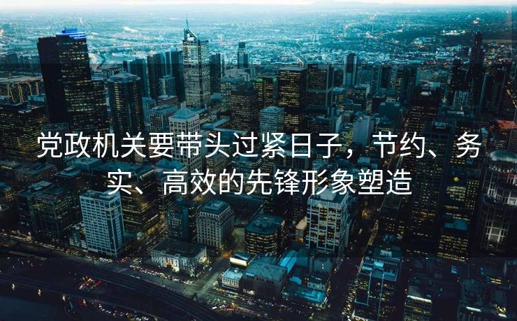 党政机关要带头过紧日子，节约、务实、高效的先锋形象塑造