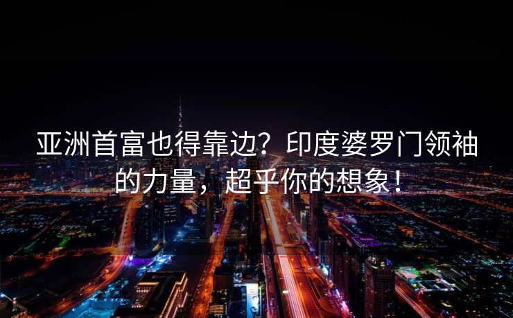 亚洲首富也得靠边？印度婆罗门领袖的力量，超乎你的想象！