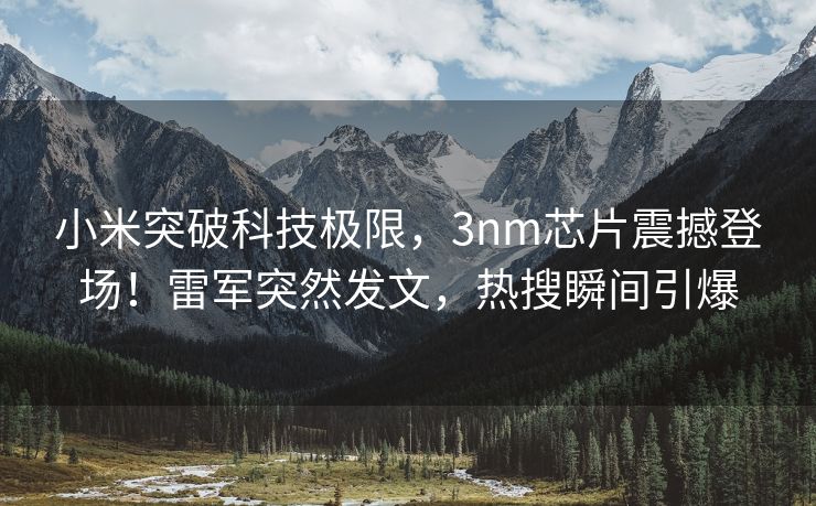 小米突破科技极限，3nm芯片震撼登场！雷军突然发文，热搜瞬间引爆