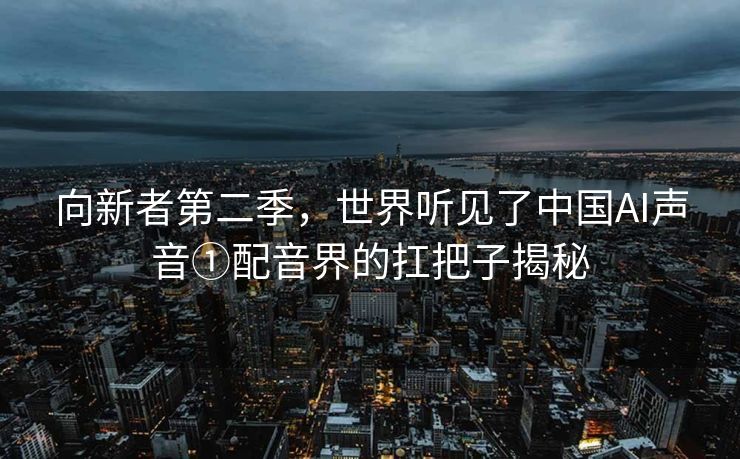 向新者第二季，世界听见了中国AI声音①配音界的扛把子揭秘