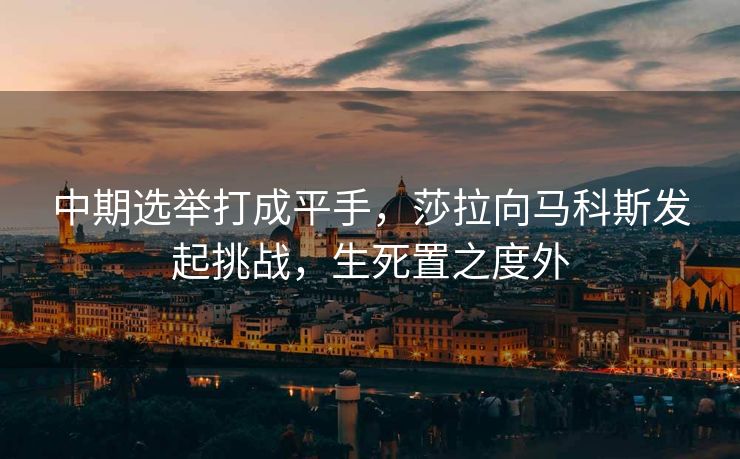 中期选举打成平手，莎拉向马科斯发起挑战，生死置之度外