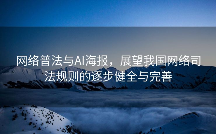 网络普法与AI海报，展望我国网络司法规则的逐步健全与完善