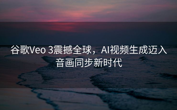 谷歌Veo 3震撼全球，AI视频生成迈入音画同步新时代