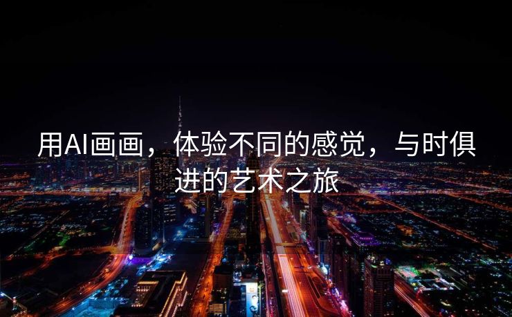 用AI画画，体验不同的感觉，与时俱进的艺术之旅