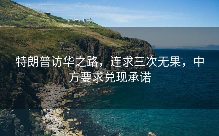 特朗普访华之路，连求三次无果，中方要求兑现承诺