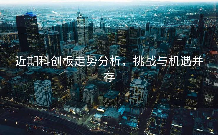 近期科创板走势分析，挑战与机遇并存