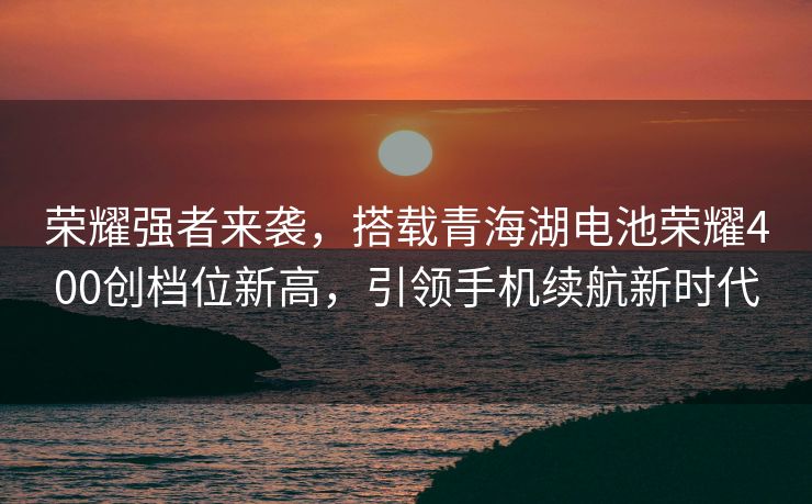 荣耀强者来袭，搭载青海湖电池荣耀400创档位新高，引领手机续航新时代