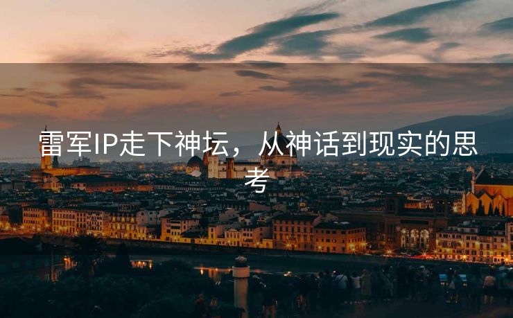 雷军IP走下神坛，从神话到现实的思考