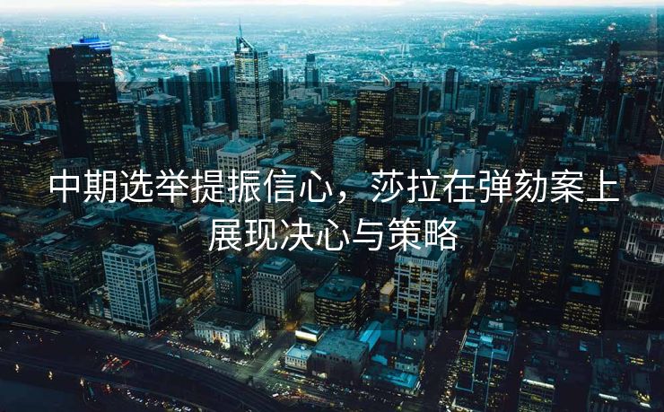 中期选举提振信心，莎拉在弹劾案上展现决心与策略