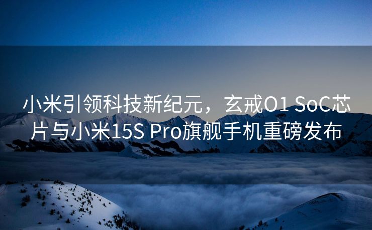 小米引领科技新纪元，玄戒O1 SoC芯片与小米15S Pro旗舰手机重磅发布
