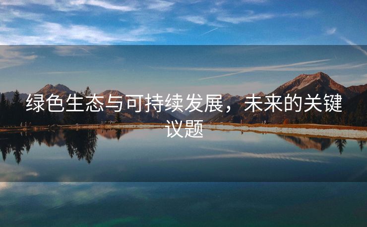 绿色生态与可持续发展，未来的关键议题