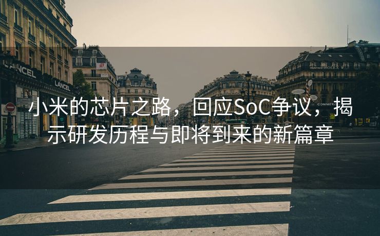 小米的芯片之路，回应SoC争议，揭示研发历程与即将到来的新篇章