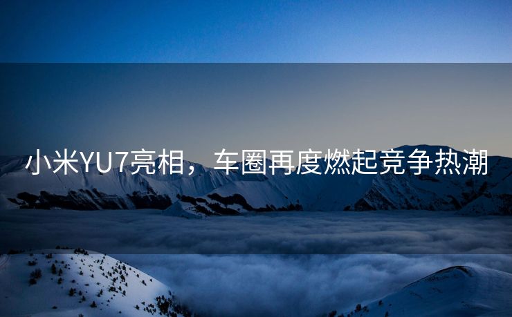 小米YU7亮相，车圈再度燃起竞争热潮