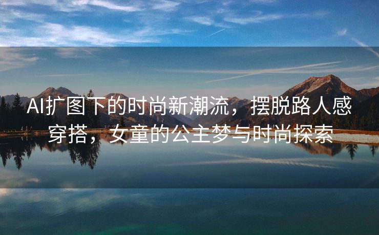 AI扩图下的时尚新潮流，摆脱路人感穿搭，女童的公主梦与时尚探索