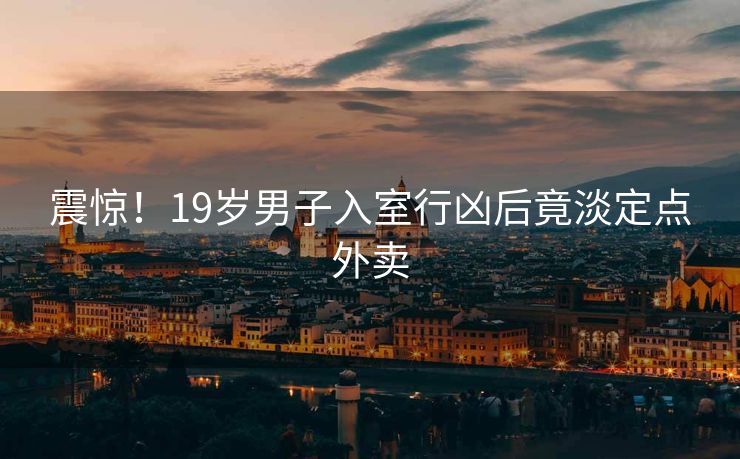 震惊！19岁男子入室行凶后竟淡定点外卖