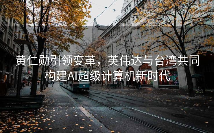 黄仁勋引领变革，英伟达与台湾共同构建AI超级计算机新时代