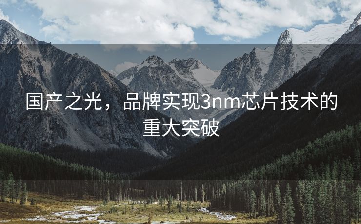 国产之光，品牌实现3nm芯片技术的重大突破